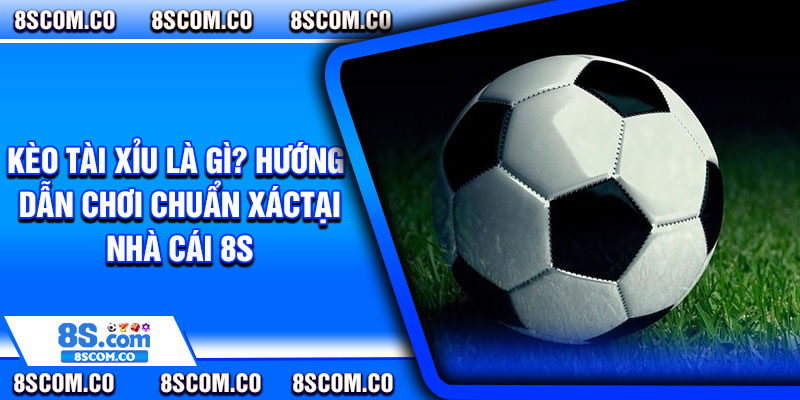 Keo Tai Xiu La Gi Huong Dan Choi Chuan Xac Tai Nha Cai 8s