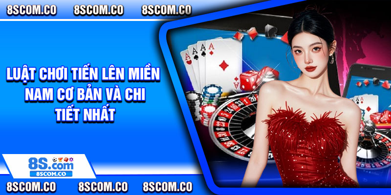 Luật chơi tiến lên miền Nam cơ bản và chi tiết nhất